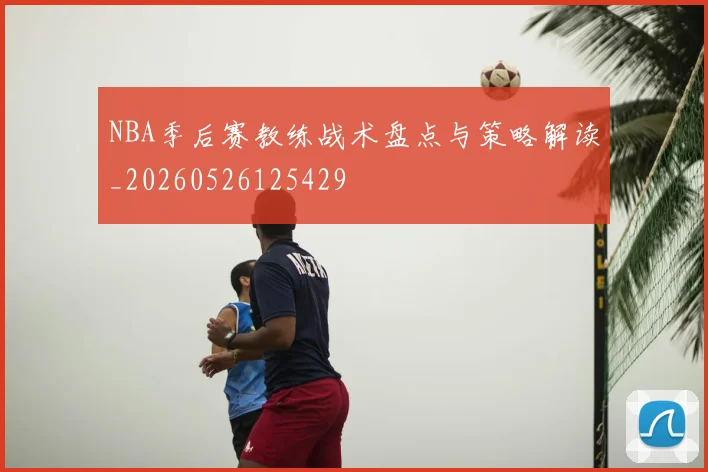 NBA季后赛教练战术盘点与策略解读_20260526125429