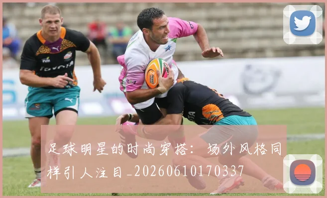 足球明星的时尚穿搭：场外风格同样引人注目_20260610170337