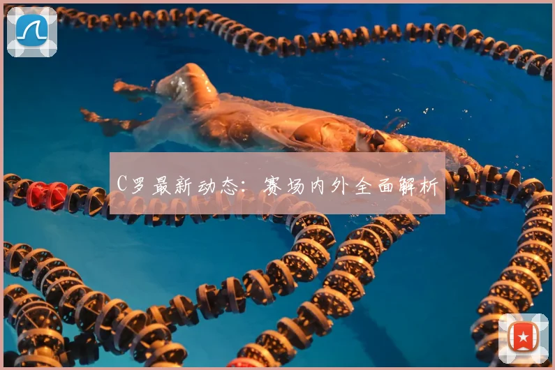 C罗最新动态:赛场内外全面解析