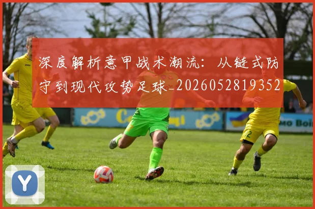 深度解析意甲战术潮流：从链式防守到现代攻势足球_20260528193521_20260609233629