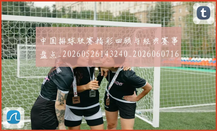 中国排球联赛精彩回顾与经典赛事盘点_20260526143240_20260607160616