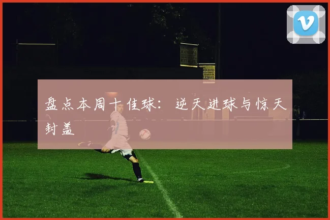 盘点本周十佳球：逆天进球与惊天封盖