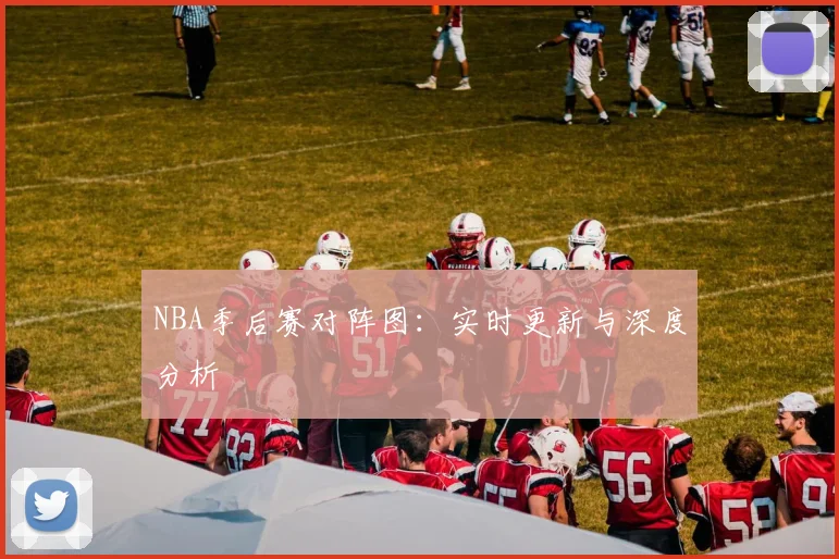 NBA季后赛对阵图:实时更新与深度分析