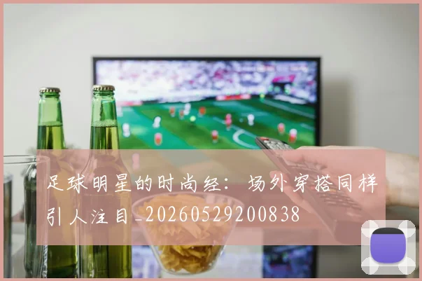 足球明星的时尚经:场外穿搭同样引人注目_20260529200838