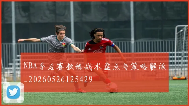 NBA季后赛教练战术盘点与策略解读_20260526125429
