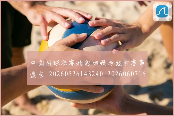 中国排球联赛精彩回顾与经典赛事盘点_20260526143240_20260607160616