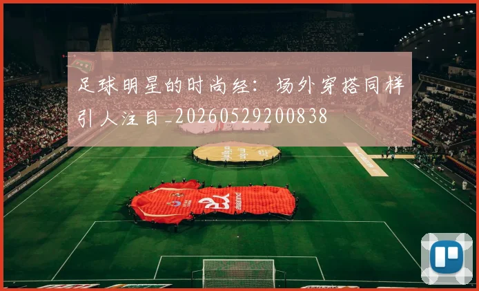 足球明星的时尚经：场外穿搭同样引人注目_20260529200838