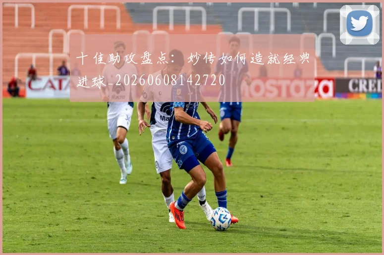 十佳助攻盘点：妙传如何造就经典进球_20260608142720