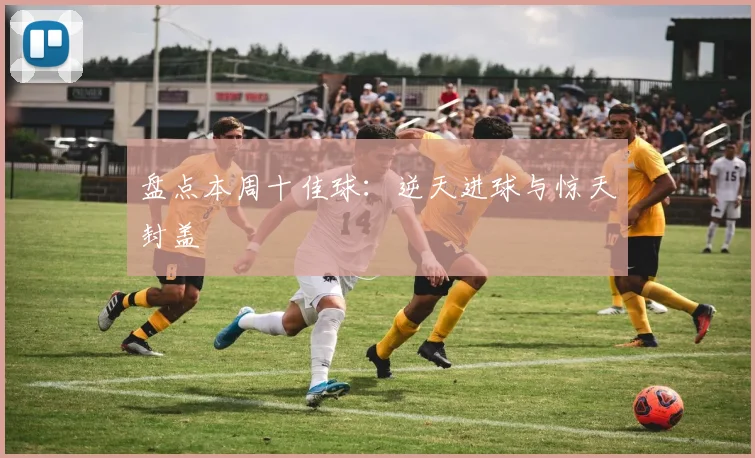 盘点本周十佳球:逆天进球与惊天封盖