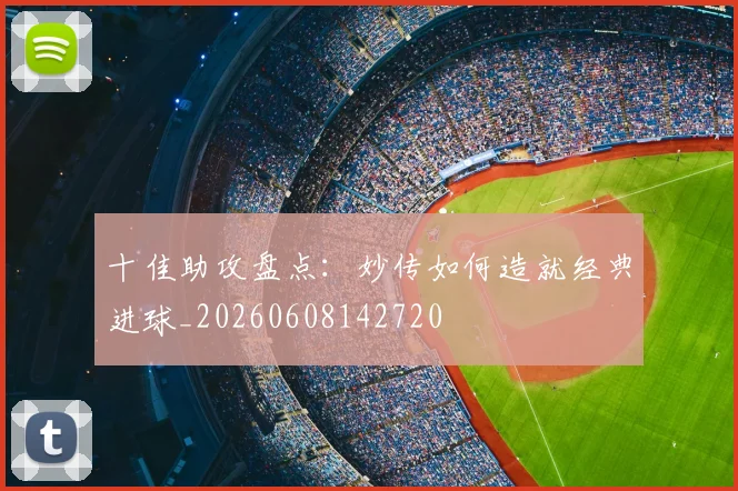 十佳助攻盘点：妙传如何造就经典进球_20260608142720