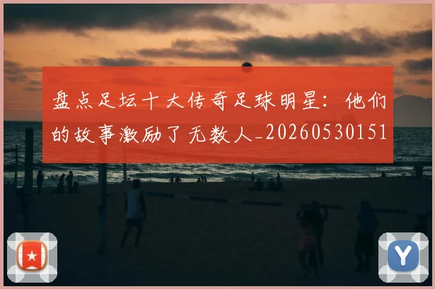 盘点足坛十大传奇足球明星:他们的故事激励了无数人_20260530151651