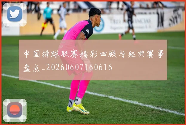 中国排球联赛精彩回顾与经典赛事盘点_20260607160616