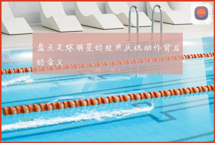 盘点足球明星的经典庆祝动作背后的含义